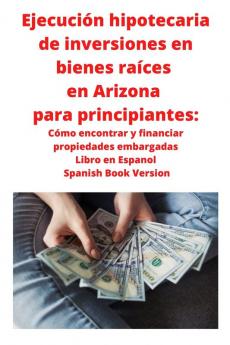 Ejecucion hipotecaria de inversiones en bienes raices en Arizona para principiantes: Como encontrar y financiar propiedades embargadas Libro en ... Libro en Espanol Spanish Book Version