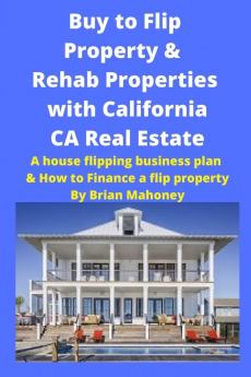 Buy to Flip Property & Rehab Properties with California CA Real Estate: A house flipping business plan & How to Finance a flip property