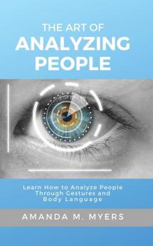 The Art of Analyzing People: Learn How to Analyze People Through Gestures and Body Language