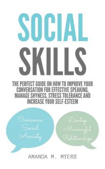 Social Skills: The Perfect Guide on How to Improve Your Conversation for Effective Speaking Manage Shyness Stress Tolerance and Increase Your Self-Esteem