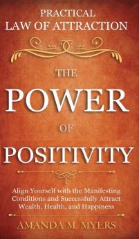 Practical Law of Attraction The Power of Positivity: Align Yourself with the Manifesting Conditions and Successfully Attract Wealth Health and Happiness