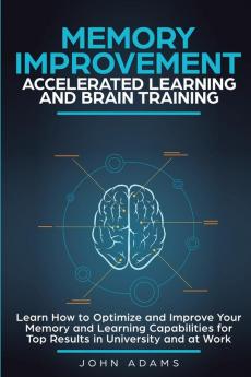 Memory Improvement Accelerated Learning and Brain Training: Learn How to Optimize and Improve Your Memory and Learning Capabilities for Top Results in University and at Work