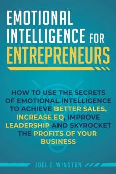 Emotional Intelligence for Entrepreneurs: How to Use the Secrets of Emotional Intelligence to Achieve Better Sales Increase EQ Improve Leadership and Skyrocket the Profits of Your Business