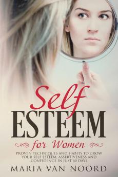 Self Esteem for Women: Proven Techniques and Habits to Grow Your Self-Esteem Assertiveness and Confidence in Just 60 Days