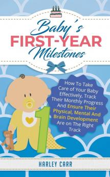 Baby's First-Year Milestones: How to Take Care of Your Baby Effectively Track Their Monthly Progress and Ensure Their Physical Mental and Brain Development Are on the Right Track