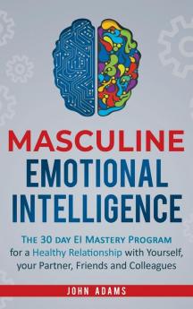 Masculine Emotional Intelligence: The 30 Day EI Mastery Program for a Healthy Relationship with Yourself Your Partner Friends and Colleagues