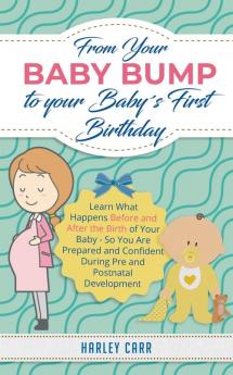 From Your Baby Bump To Your Baby´s First Birthday: Learn What Happens Before and After the Birth of Your Baby - So You Are Prepared and Confident During Pre and Postnatal Development