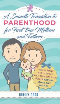 Smooth Transition to Parenthood for First Time Mothers and Fathers: How to Adapt and Embrace your New Life as a Parent without Stress and Worries