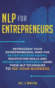 NLP For Entrepreneurs: Reprogram Your Entrepreneurial Mind for Better Decision Making Negotiation Skills and Higher Self-Confidence Using these NLP Techniques to 10X Your Business