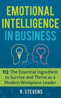 Emotional Intelligence in Business: EQ: The Essential Ingredient to Survive and Thrive as a Modern Workplace Leader