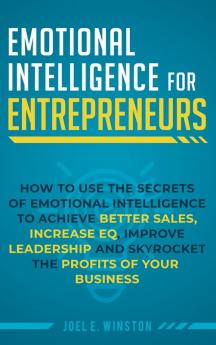 Emotional Intelligence for Entrepreneurs: How to Use the Secrets of Emotional Intelligence to Achieve Better Sales Increase EQ Improve Leadership and Skyrocket the Profits of Your Business