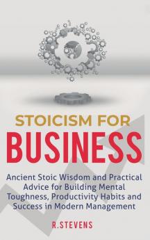 Stoicism for Business: Ancient stoic wisdom and practical advice for building mental toughness productivity habits and success in modern management!