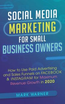 Social Media Marketing for Small Business Owners: How to Use Paid Advertising and Sales Funnels on Facebook & Instagram for Maximum Revenue Growth in 2020