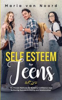 Self Esteem For Teens: Six proven methods for building confidence and achieving success in dating and relationships