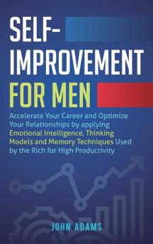 Self-Improvement for Men: Accelerate Your Career and Optimize Your Relationships by applying Emotional Intelligence Thinking Models and Memory Techniques Used by the Rich for High Productivity