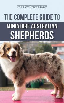 The Complete Guide to Miniature Australian Shepherds: Finding Caring For Training Feeding Socializing and Loving Your New Mini Aussie Puppy