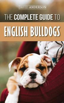 The Complete Guide to English Bulldogs: How to Find Train Feed and Love your new Bulldog Puppy