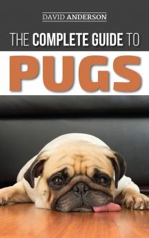 The Complete Guide to Pugs: Finding Training Teaching Grooming Feeding and Loving your new Pug Puppy