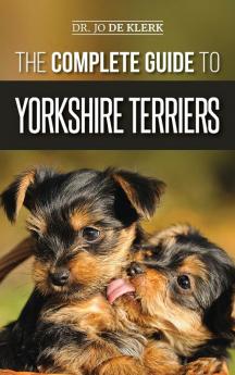 The Complete Guide to Yorkshire Terriers: Learn Everything about How to Find Train Raise Feed Groom and Love your new Yorkie Puppy