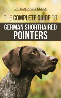 The Complete Guide to German Shorthaired Pointers: History Behavior Training Fieldwork Traveling and Health Care for Your New GSP Puppy