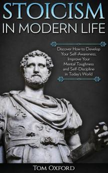 Stoicism in Modern Life: Discover How to Develop Your Self-Awareness Improve Your Mental Toughness and Self-Discipline in Today's World