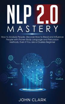 NLP 2.0 Mastery - How to Analyze People: Discover How to Read and Influence People with Proven Body Language and Persuasion Methods Even if You are a Clueless Beginner