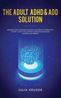 The Adult ADHD & ADD Solution: Discover How to Restore Attention and Reduce Hyperactivity in Just 14 Days. The Complete Guide for Diagnosed Children and Parents