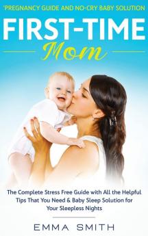 First-Time Mom: Pregnancy Guide and No-Cry Baby Solution: The complete stress free guide with all the helpful tips that you need & baby sleep solution for your sleepless nights