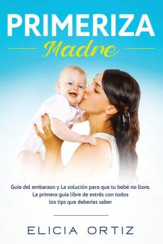 Madre primeriza: Guía del embarazo y la solución para que tu bebé no llore: La primera guía libre de estrés con todos los tips que deberías saber