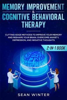 Memory Improvement and Cognitive Behavioral Therapy (CBT) 2-in-1 Book: Cutting-Edge Methods to Improve Your Memory and Reshape Your Brain. Overcome Anxiety Depression and Negative Thoughts