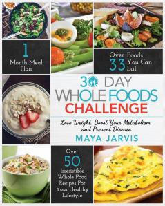 30 Day Whole Foods Challenge: Irresistible Whole Food Recipes For Your Healthy Lifestyle - Lose Weight Boost Your Metabolism and Prevent Disease