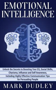 Emotional Intelligence: Unlock the Secrets to Boosting Your EQ Social Skills Charisma Influence and Self Awareness Including Highly Effective Communication Tips for Persuading People