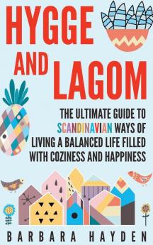 Hygge and Lagom: The Ultimate Guide to Scandinavian Ways of Living a Balanced Life Filled with Coziness and Happiness