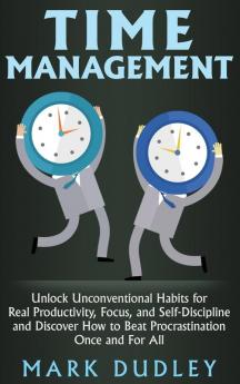 Time Management: Unlock Unconventional Habits for Real Productivity Focus and Self-Discipline and Discover How to Beat Procrastination Once and For All