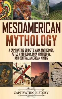 Mesoamerican Mythology: A Captivating Guide to Maya Mythology Aztec Mythology Inca Mythology and Central American Myths