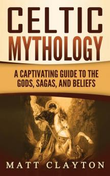 Celtic Mythology: A Captivating Guide to the Gods Sagas and Beliefs