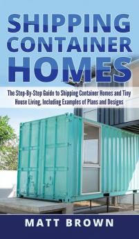 Shipping Container Homes: The Step-By-Step Guide to Shipping Container Homes and Tiny house living Including Examples of Plans and Designs