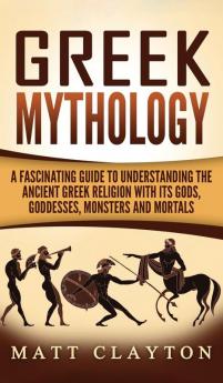 Greek Mythology: A Fascinating Guide to Understanding the Ancient Greek Religion with Its Gods Goddesses Monsters and Mortals