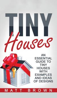 Tiny Houses: An Essential Guide to Tiny Houses with Examples and Ideas of Design