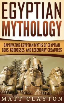 Egyptian Mythology: Captivating Egyptian Myths of Egyptian Gods Goddesses and Legendary Creatures