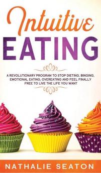 Intuitive Eating: A Revolutionary Program To Stop Dieting Binging Emotional Eating Overeating And Feel Finally Free To Live The Life You Want