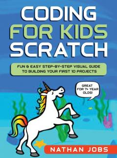 Coding for Kids: Scratch: Fun & Easy Step-by-Step Visual Guide to Building Your First 10 Projects (Great for 7+ year olds!)