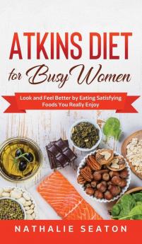 Atkins Diet for Busy Women: Look and Feel Better by Eating Satisfying Foods You Really Enjoy