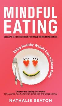 Mindful Eating: Develop a Better Relationship with Food through Mindfulness Overcome Eating Disorders (Overeating Food Addiction Emotional and Binge Eating) Enjoy Healthy Weight Loss without Diets