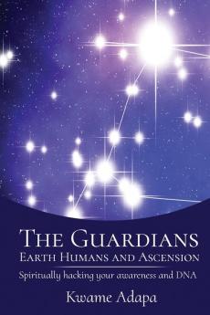 The Guardians Earth Humans and Ascension: Spiritually Hacking Your Awareness and DNA