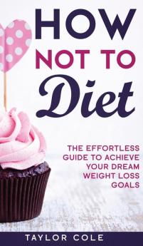 How Not to Diet: The Effortless Guide to Achieve Your Dream Weight Loss Goals