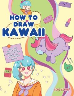 How to Draw Kawaii: Learn to Draw Super Cute Stuff - Animals Chibi Items Flowers Food Magical Creatures and More!