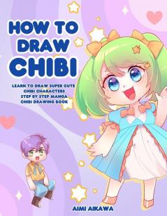 How to Draw Chibi: Learn to Draw Super Cute Chibi Characters - Step by Step Manga Chibi Drawing Book