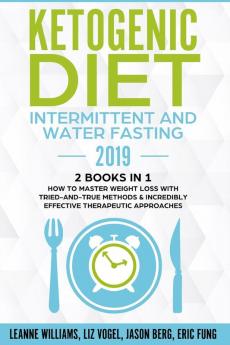 Ketogenic Diet - Intermittent and Water Fasting 2019: 2 Books In 1 - How to Master Weight Loss With Tried-And-True Methods & Incredibly Effective Therapeutic Approaches.