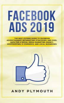 Facebook Ads 2019: The Best Fu*king Guide to Facebook Advertisement Retargeting Strategies and Pixel Data for a Social Media Marketing Agency Dropshipping E-commerce and Local Businesses